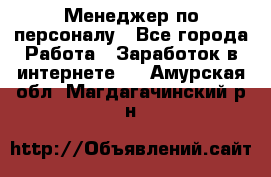 Менеджер по персоналу - Все города Работа » Заработок в интернете   . Амурская обл.,Магдагачинский р-н